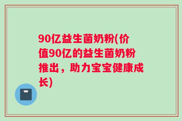 90亿益生菌奶粉(价值90亿的益生菌奶粉推出,助力宝宝健康成长) 90亿益生菌奶粉(价值90亿的益生菌奶粉推出,助力宝宝健康成长)