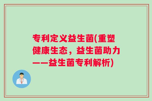 专利定义益生菌(重塑健康生态，益生菌助力——益生菌专利解析)
