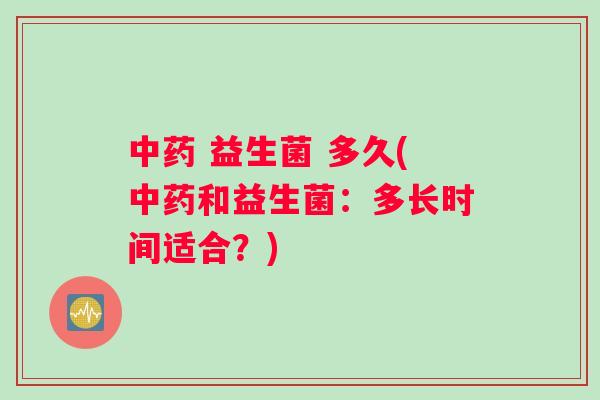 中药 益生菌 多久(中药和益生菌：多长时间适合？)