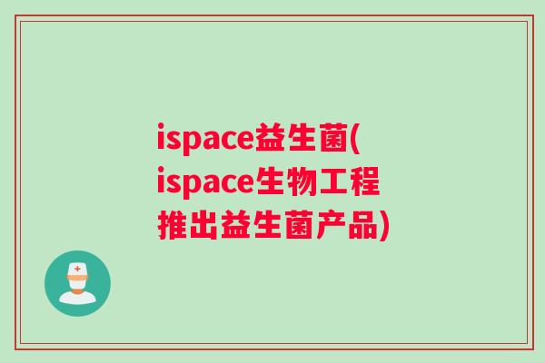 ispace益生菌(ispace生物工程推出益生菌产品)