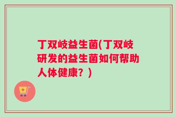 丁双岐益生菌(丁双岐研发的益生菌如何帮助人体健康？)