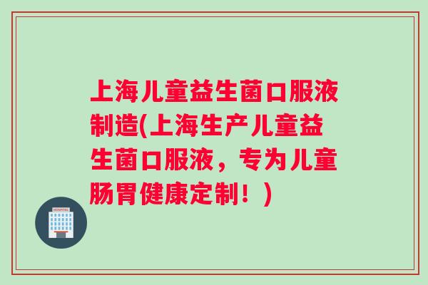 上海儿童益生菌口服液制造(上海生产儿童益生菌口服液，专为儿童肠胃健康定制！)