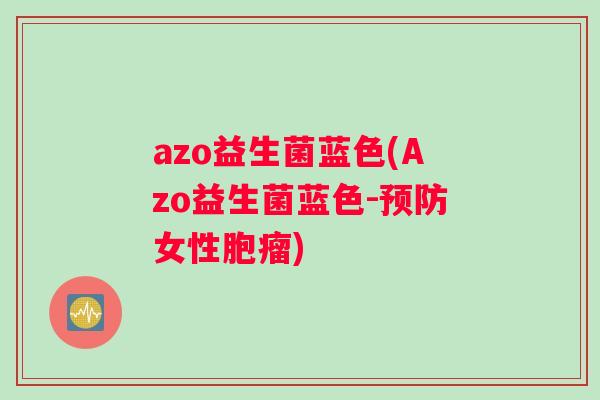 azo益生菌蓝色(Azo益生菌蓝色-预防女性胞瘤)