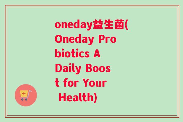 oneday益生菌(Oneday Probiotics A Daily Boost for Your Health)
