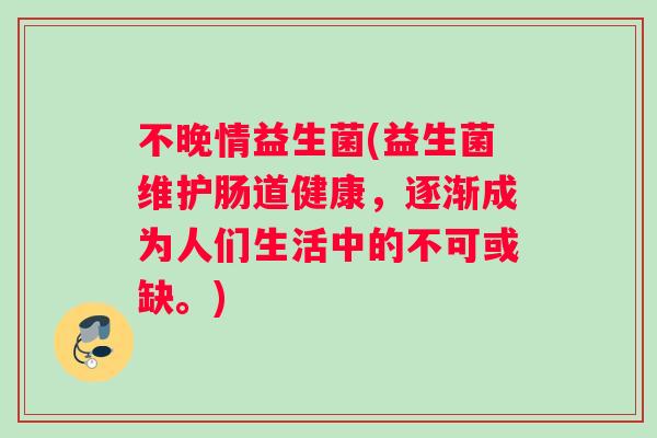 不晚情益生菌(益生菌维护肠道健康，逐渐成为人们生活中的不可或缺。)