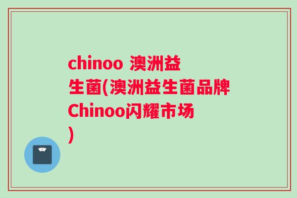 chinoo 澳洲益生菌(澳洲益生菌品牌Chinoo闪耀市场)