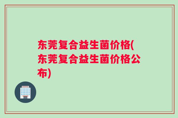 东莞复合益生菌价格(东莞复合益生菌价格公布)