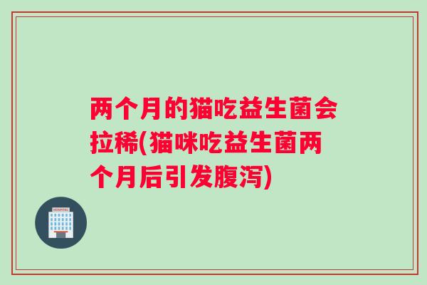 两个月的猫吃益生菌会拉稀(猫咪吃益生菌两个月后引发腹泻)