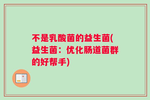 不是乳酸菌的益生菌(益生菌：优化肠道菌群的好帮手)