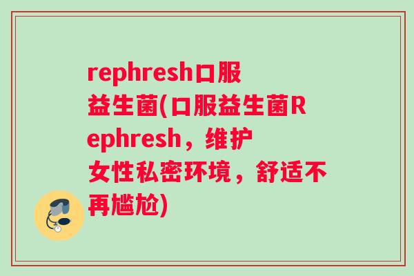 rephresh口服益生菌(口服益生菌Rephresh，维护女性私密环境，舒适不再尴尬)