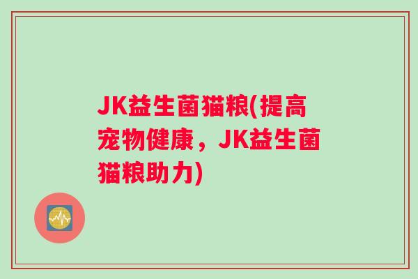 JK益生菌猫粮(提高宠物健康,JK益生菌猫粮助力) JK益生菌猫粮(提高宠物健康,JK益生菌猫粮助力)