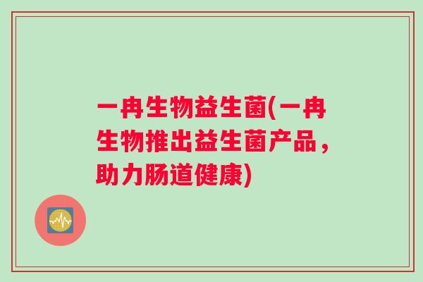 一冉生物益生菌(一冉生物推出益生菌产品，助力肠道健康)