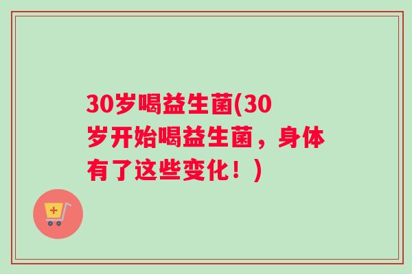 30岁喝益生菌(30岁开始喝益生菌，身体有了这些变化！)
