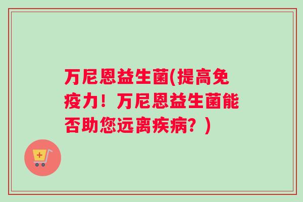 万尼恩益生菌(提高力！万尼恩益生菌能否助您远离？)