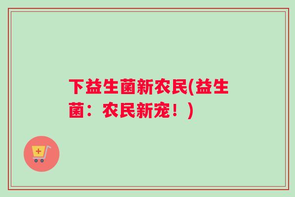 下益生菌新农民(益生菌：农民新宠！)