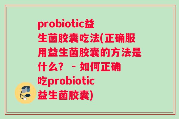 probiotic益生菌胶囊吃法(正确服用益生菌胶囊的方法是什么？ - 如何正确吃probiotic益生菌胶囊)