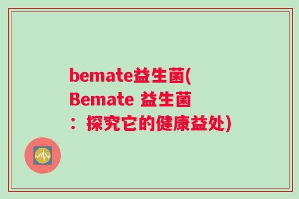 bemate益生菌(Bemate 益生菌：探究它的健康益处)