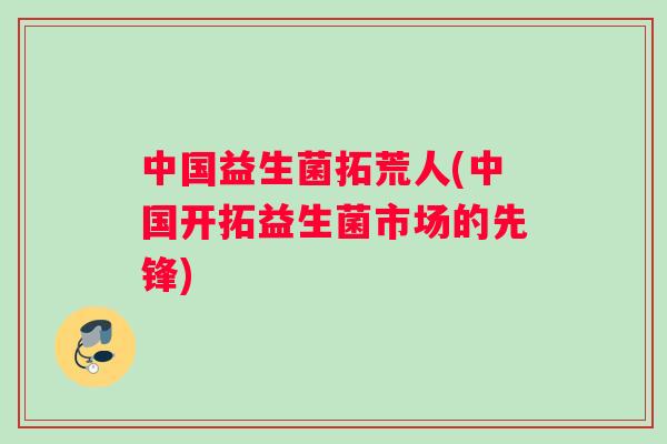 中国益生菌拓荒人(中国开拓益生菌市场的先锋)