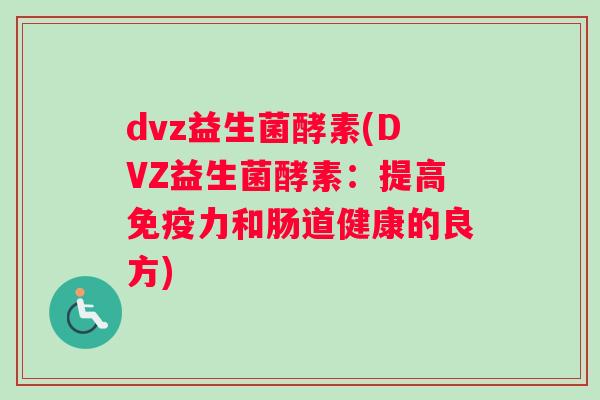 dvz益生菌酵素(DVZ益生菌酵素:提高力和肠道健康的良方) dvz益生菌酵素(DVZ益生菌酵素:提高力和肠道健康的良方)