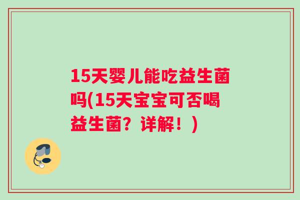 15天婴儿能吃益生菌吗(15天宝宝可否喝益生菌?详解!) 15天婴儿能吃益生菌吗(15天宝宝可否喝益生菌?详解!)