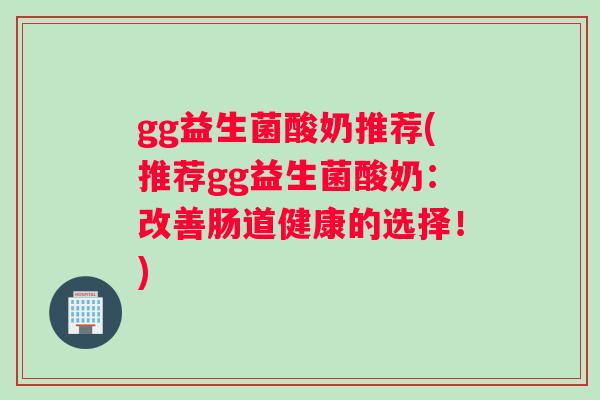 gg益生菌酸奶推荐(推荐gg益生菌酸奶：改善肠道健康的选择！)