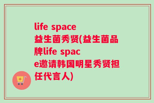 life space益生菌秀贤(益生菌品牌life space邀请韩国明星秀贤担任代言人)