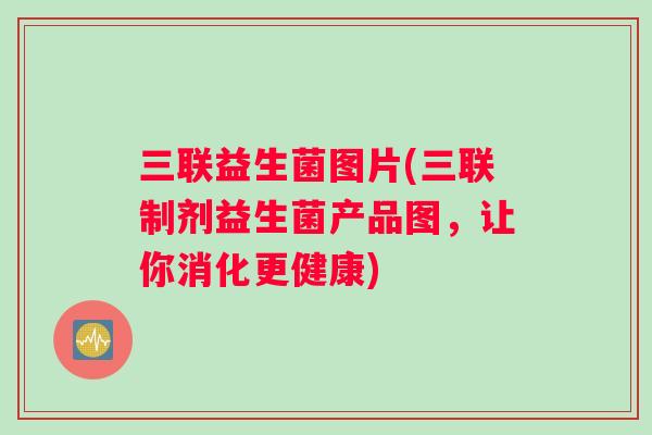 三联益生菌图片(三联制剂益生菌产品图，让你消化更健康)