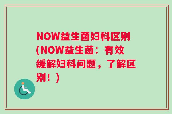 NOW益生菌妇科区别(NOW益生菌：有效缓解妇科问题，了解区别！)