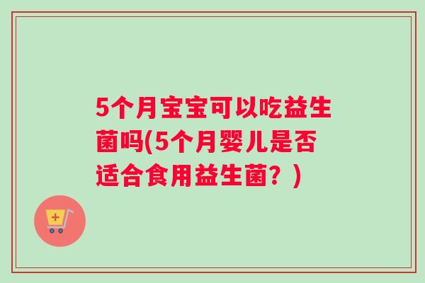 5个月宝宝可以吃益生菌吗(5个月婴儿是否适合食用益生菌？)