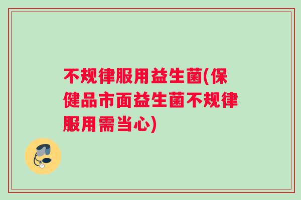 不规律服用益生菌(保健品市面益生菌不规律服用需当心)