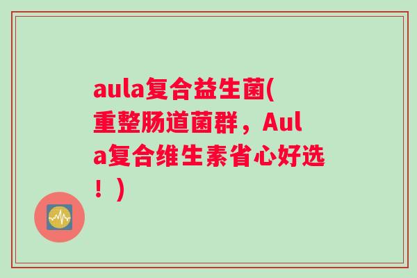 aula复合益生菌(重整肠道菌群，Aula复合维生素省心好选！)