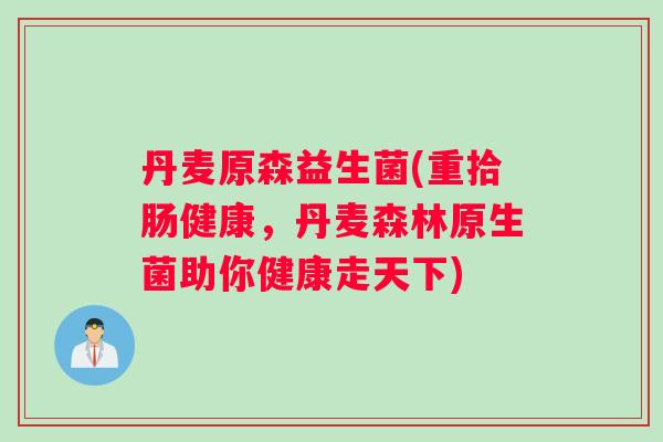 丹麦原森益生菌(重拾肠健康，丹麦森林原生菌助你健康走天下)