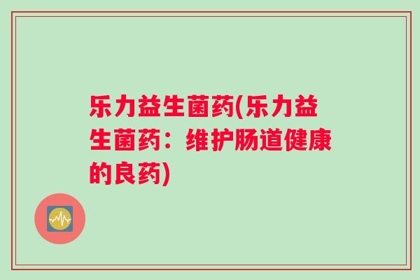 乐力益生菌药(乐力益生菌药：维护肠道健康的良药)