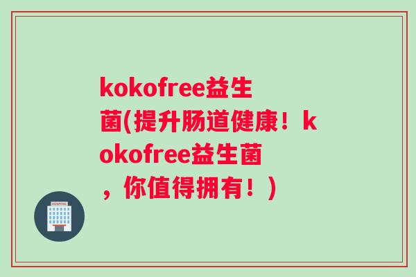kokofree益生菌(提升肠道健康！kokofree益生菌，你值得拥有！)