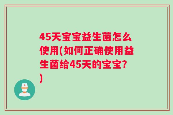 45天宝宝益生菌怎么使用(如何正确使用益生菌给45天的宝宝？)