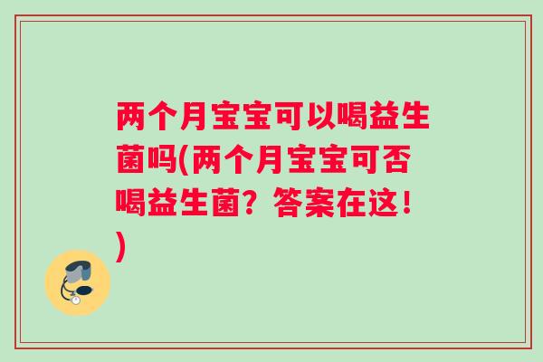 两个月宝宝可以喝益生菌吗(两个月宝宝可否喝益生菌？答案在这！)