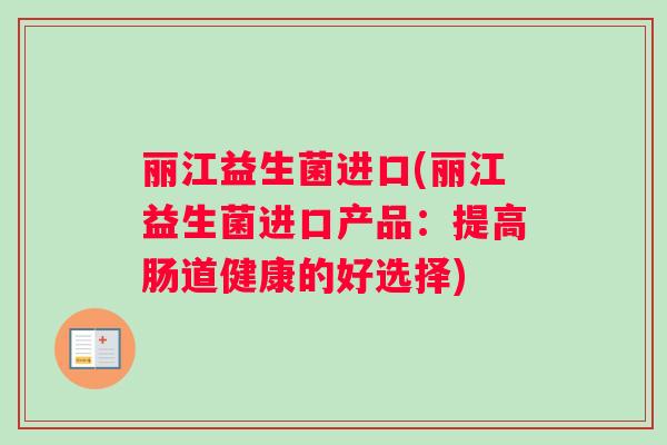 丽江益生菌进口(丽江益生菌进口产品：提高肠道健康的好选择)