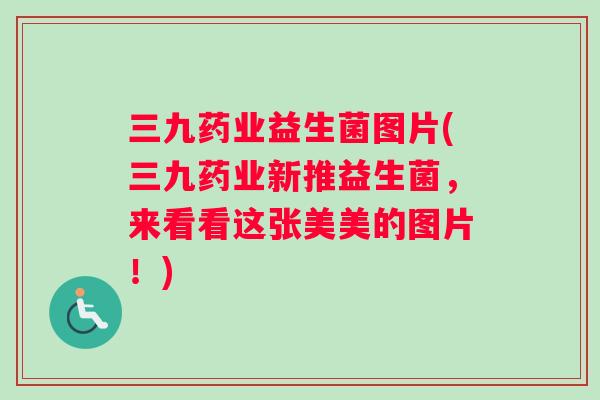 三九药业益生菌图片(三九药业新推益生菌，来看看这张美美的图片！)