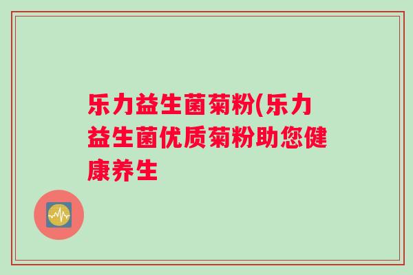 乐力益生菌菊粉(乐力益生菌优质菊粉助您健康养生