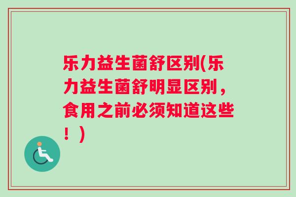 乐力益生菌舒区别(乐力益生菌舒明显区别，食用之前必须知道这些！)