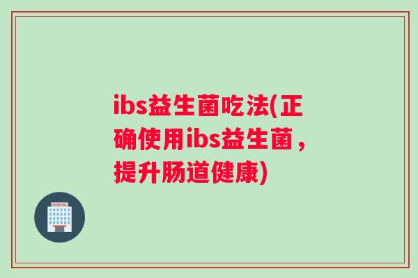ibs益生菌吃法(正确使用ibs益生菌，提升肠道健康)