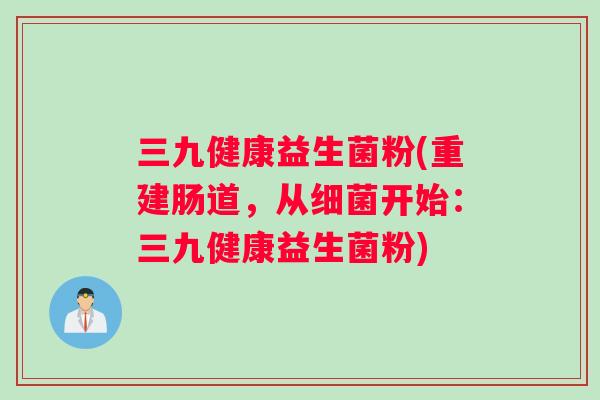 三九健康益生菌粉(重建肠道,从开始:三九健康益生菌粉) 三九健康益生菌粉(重建肠道,从开始:三九健康益生菌粉)