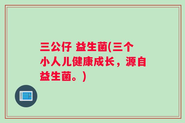 三公仔 益生菌(三个小人儿健康成长，源自益生菌。)