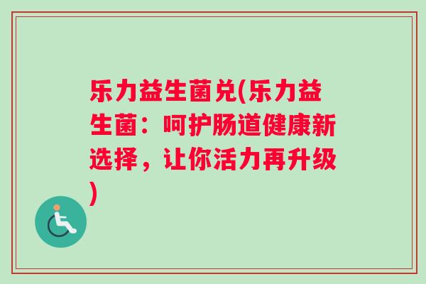 乐力益生菌兑(乐力益生菌：呵护肠道健康新选择，让你活力再升级)