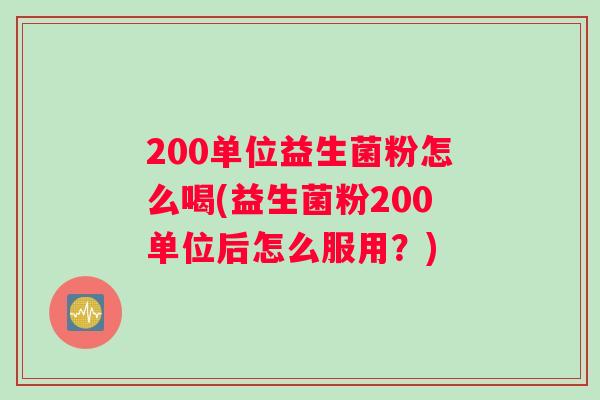 200单位益生菌粉怎么喝(益生菌粉200单位后怎么服用？)