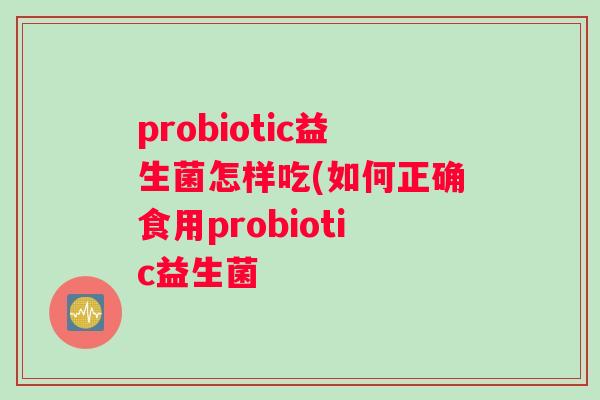 probiotic益生菌怎样吃(如何正确食用probiotic益生菌 probiotic益生菌怎样吃(如何正确食用probiotic益生菌