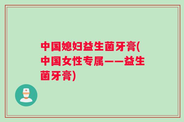 中国媳妇益生菌牙膏(中国女性专属——益生菌牙膏)