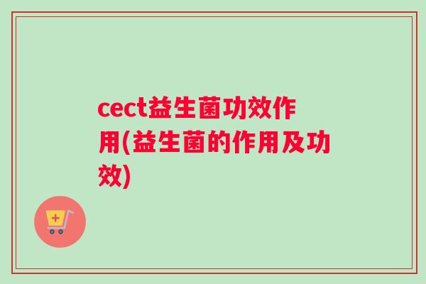 cect益生菌功效作用(益生菌的作用及功效)