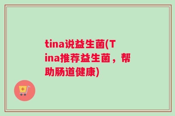 tina说益生菌(Tina推荐益生菌,帮助肠道健康) tina说益生菌(Tina推荐益生菌,帮助肠道健康)