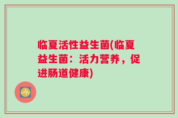 临夏活性益生菌(临夏益生菌：活力营养，促进肠道健康)
